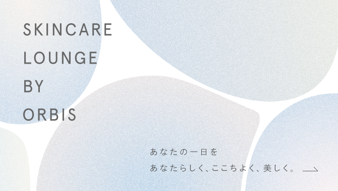 SKINCARE LOUNGE BY ORBIS あなたの一日を あなたらしく、ここちよく、美しく。