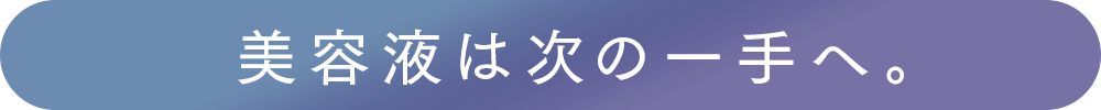 美容液は次の一手へ。
