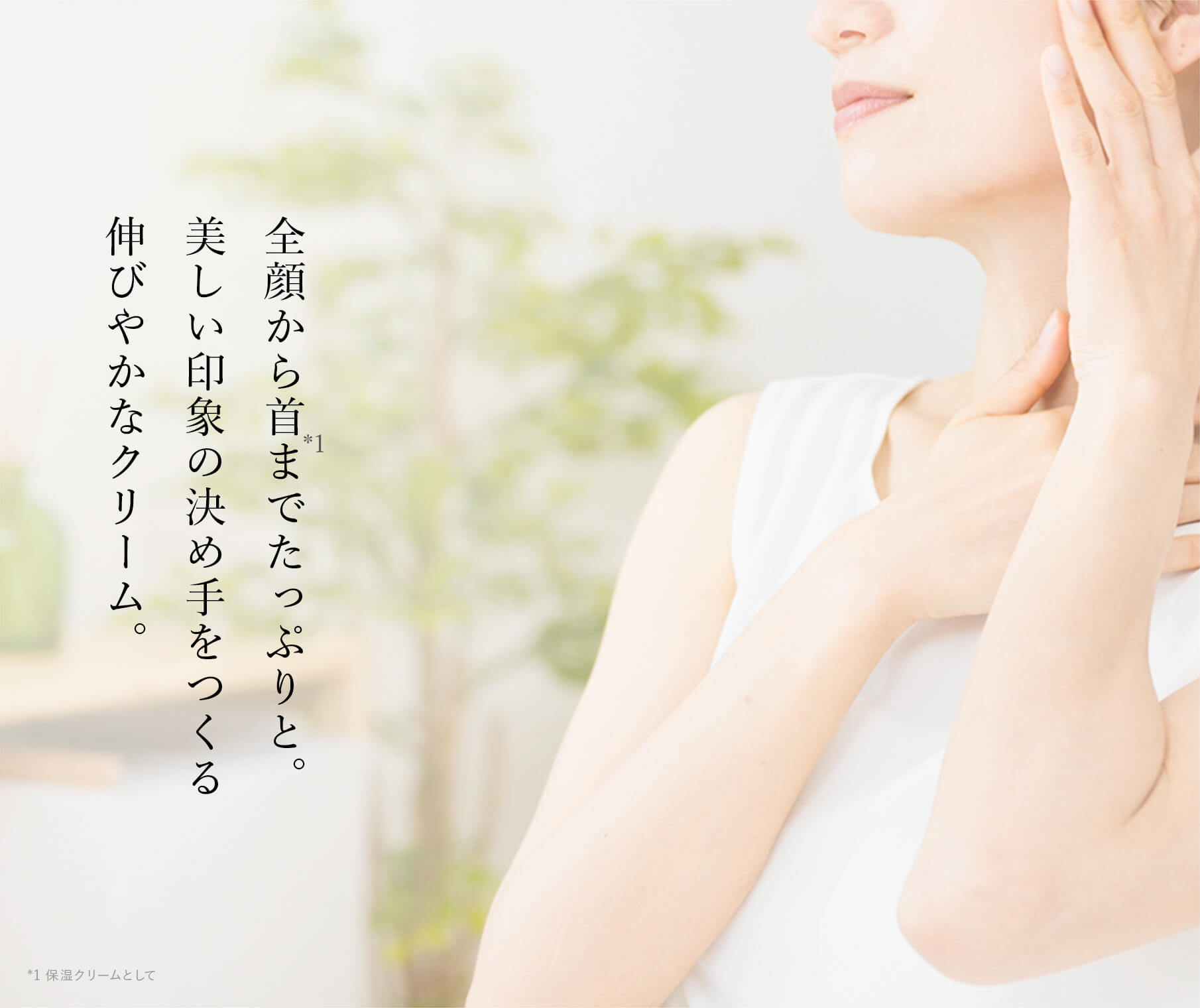 全顔から首(*1)までたっぷりと。美しい印象の決め手をつくる伸びやかなクリーム。*1 保湿クリームとして