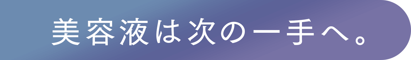 美容液は次の一手へ。