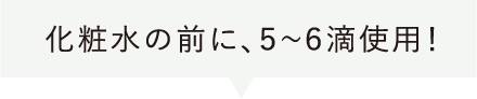 化粧水の前に、5～6滴使用！