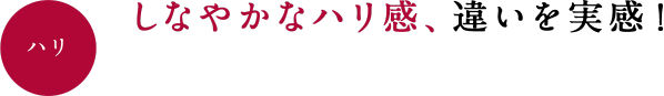 ハリ しなやかなハリ感、違いを実感！