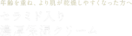 年齢を重ね、より肌が乾燥しやすくなった方へ 新しくなったセラミド入り 濃厚保湿クリーム