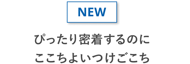 NEW ぴったり密着するのに ここちよいつけごこち