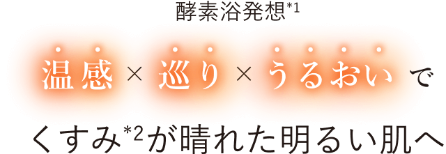 酵素浴発想*1 温感×めぐり×うるおいで くすみ*2が晴れた明るい肌へ