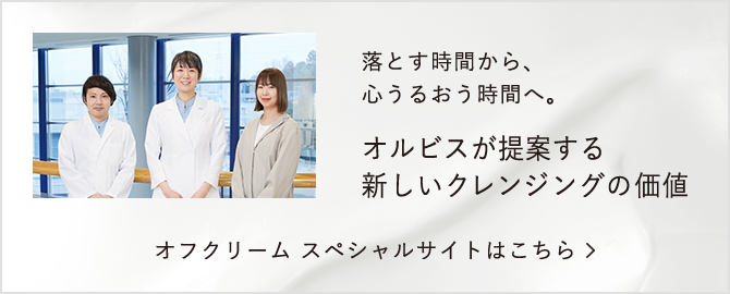 落とす時間から、心うるおう時間へ。 オルビスが提案する新しいクレンジングの価値 オフクリーム スペシャルサイトはこちら