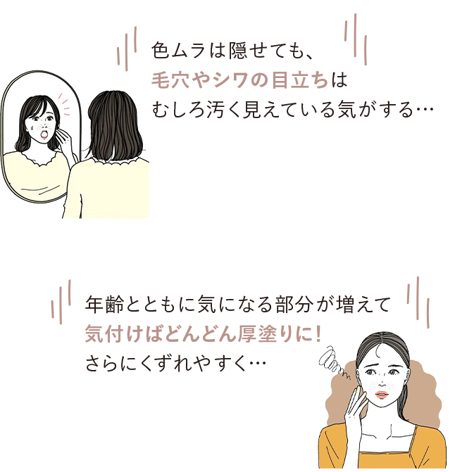 色ムラは隠せても、毛穴やシワの目立ちはむしろ汚く見えている気がする…／年齢とともに気になる部分が増えて気付けばどんどん厚塗りに！さらにくずれやすく…