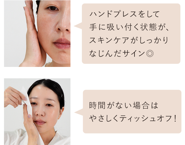 ハンドプレスをして手に吸い付く状態が、スキンケアがしっかりなじんだサイン◎/時間がない場合はやさしくティッシュオフ！