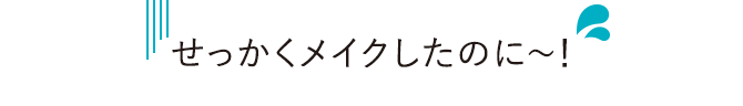 せっかくメイクしたのに～！
