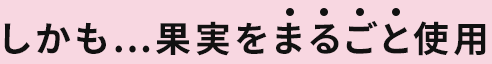しかも…果実をまるごと使用